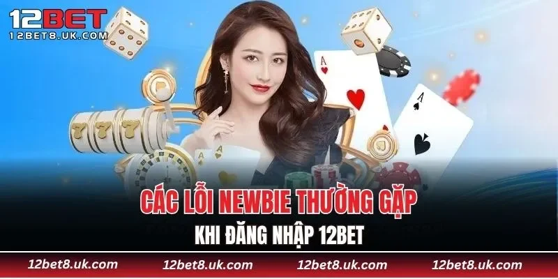 Các lỗi newbie thường gặp khi đăng nhập 12BET