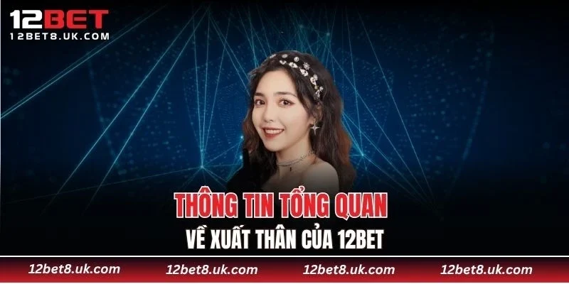 Thông tin tổng quan về xuất thân của 12BET