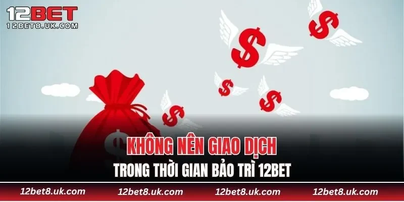 Không nên giao dịch trong thời gian bảo trì 12BET