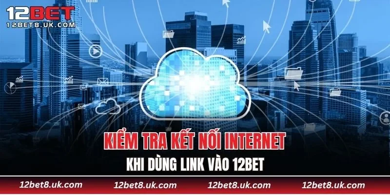 Kiểm tra kết nối internet khi dùng link vào 12BET
